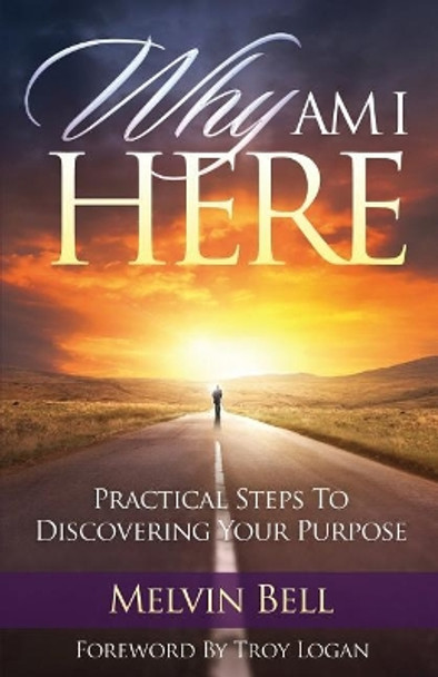 Why Am I Here: Practical Steps to Discovering Your Purpose by Melvin Bell 9780986423543