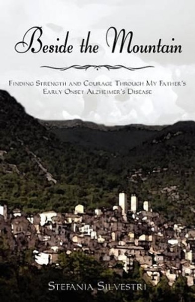 Beside the Mountain: Finding Strength and Courage Through My Father's Early Onset Alzheimer's Disease by Stefania Silvestri 9780985727208