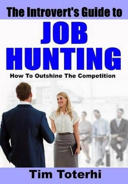 The Introvert's Guide to Job Hunting: How To Outshine The Competition by Tim Toterhi 9780986064685