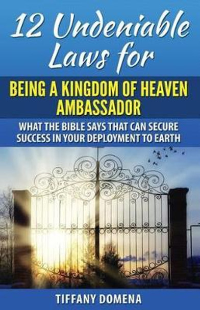 12 Undeniable Laws For Being A Kingdom Of Heaven Ambassador: What The Bible Says That Can Secure Success In Your Deployment To The Earth by Tiffany Domena 9780986124372