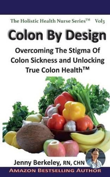 Colon By Design: Overcoming The Stigma Of Colon Sickness And Unlocking True Colon Health(TM) by Jenny Berkeley 9780986801860