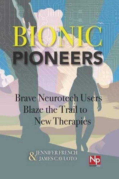 Bionic Pioneers: Brave Neurotech Users Blaze the Trail to New Therapies by James Cavuoto 9780988234222