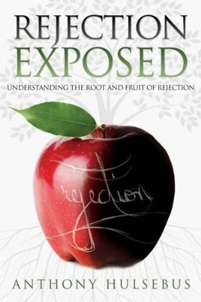 Rejection Exposed: Understand the Root and Fruit of Rejection by Anthony Hulsebus 9780988253308