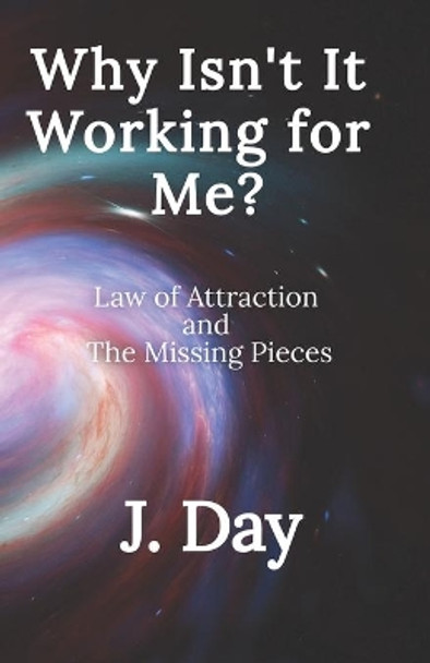 Why Isn't It Working For Me?: Law of Attraction and the Missing Pieces by J Day 9780988627642