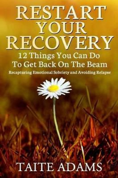 Restart Your Recovery - 12 Things You Can Do To Get Back on the Beam: Recapturing Emotional Sobriety and Avoiding Relapse by Taite Adams 9780988987579