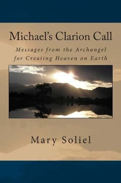 Michael's Clarion Call: Messages from the Archangel for Creating Heaven on Earth by Mary Soliel 9780989016988