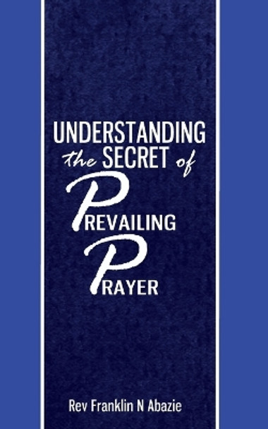 Understanding the secret of Prevailing Prayers: Prevailing Prayers by Franklin N Abazie 9780989032667