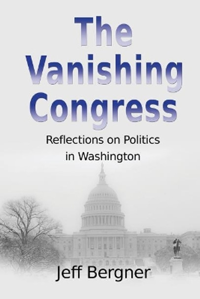 The Vanishing Congress: Reflections on Politics in Washington by Jeff Bergner 9780989040235