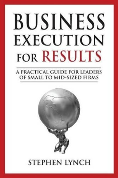 Business Execution for RESULTS: A practical guide for leaders of small to mid-sized firms by Stephen Lynch 9780989064811