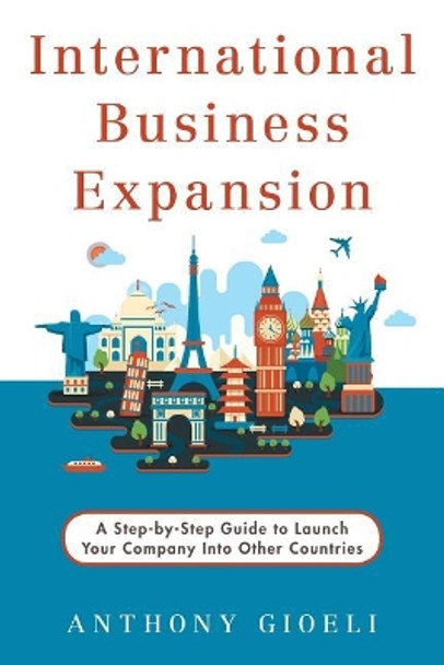 International Business Expansion: A Step-by-Step Guide to Launch Your Company Into Other Countries by Anthony Gioeli 9780989091749