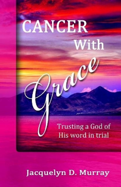 Cancer With Grace: Trusting a God of His Word in Trial by Jacquelyn D Murray 9780989205771