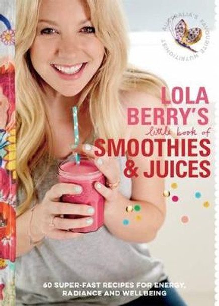 Lola Berry's Little Book of Smoothies and Juices: 60 Super-Fast Recipes for Radiance and Wellbeing by Lola Berry