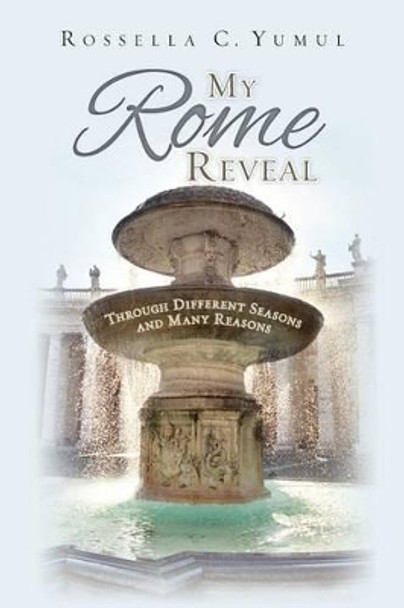 My Rome Reveal: Through Different Seasons and Many Reasons by Rossella C Yumul 9780988973824