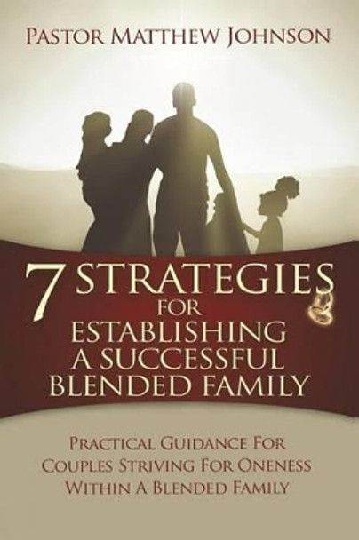 7 Strategies for Establishing a Successful Blended Family: Practical Guidance For Couples Striving For Oneness Within A Blended Family by Matthew Johnson 9780990421948