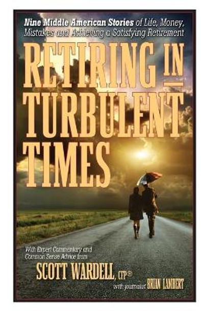 Retiring in Turbulent Times: Nine Middle-American Stories of Life, Money, and Challenges in Pursuit of a Satisfying Retirement by Scott Wardell 9780989998239