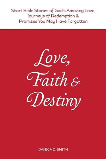 Love, Faith & Destiny: Short Bible Stories of God's Amazing Love, Journeys of Redemption & Promises You May Have Forgotten by Danica D Smith 9780990577317