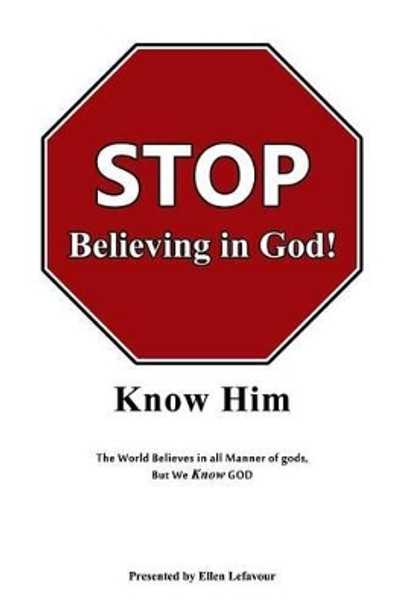 STOP Believing in God!: Know Him by Ellen Lefavour 9780990773764