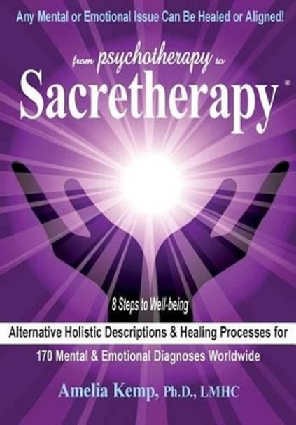 From Psychotherapy to Sacretherapy - Alternative Holistic Descriptions & Healing Processes for 170 Mental & Emotional Diagnoses Worldwide by Ph D Lmhc Kemp 9780991028405