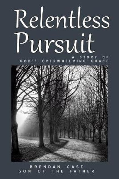 Relentless Pursuit: A Story of God's Overwhelming Grace by Brendan Case 9780991532759