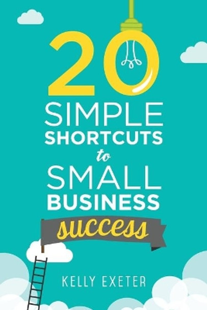 20 Simple Shortcuts to Small Business Success: Marketing, Mindset, Money and Productivity Tips to Help You Run Your Business Better by Kelly Exeter 9780992441654