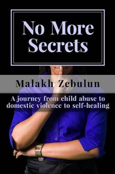 No More Secrets: A Journey from Child Abuse to Domestic Violence to Self Healing by Malakh Zebulun 9780992944902