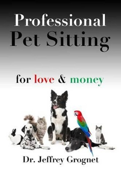 Professional Pet Sitting for Love & Money by Jeffrey Grognet 9780993710704