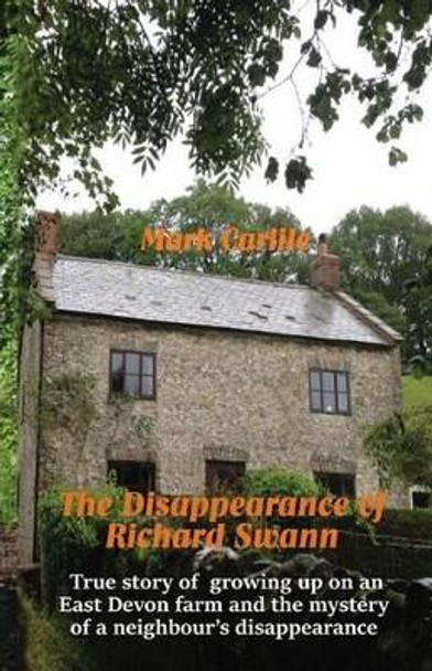 The Disappearance of Richard Swann: True story of growing up on an East Devon farm and the mystery of a neighbour's disappearance by Mark Carlile 9780993715433