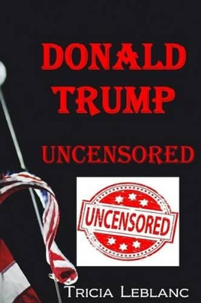 Donald Trump Uncensored by Tricia LeBlanc 9780994070524