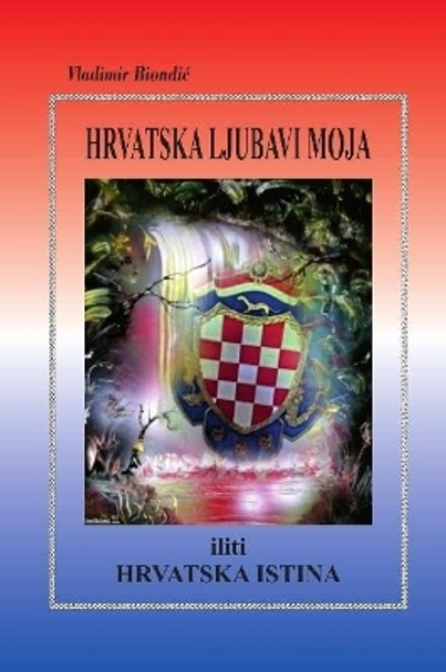 HRVATSKA LJUBAVI MOJA iliti HRVATSKA ISTINA by Vladimir Biondic 9780359735501