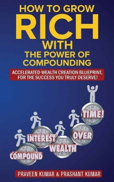 How to Grow Rich with The Power of Compounding: Accelerated Wealth Creation Blueprint, for the Success you truly deserve! by Praveen Kumar 9780473458980