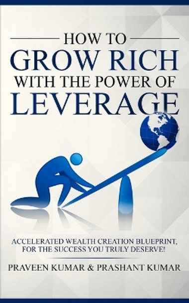 How to Grow Rich with the Power of Leverage: Accelerated Wealth Creation Blueprint, for the Success You Truly Deserve! by Praveen Kumar 9780473458997