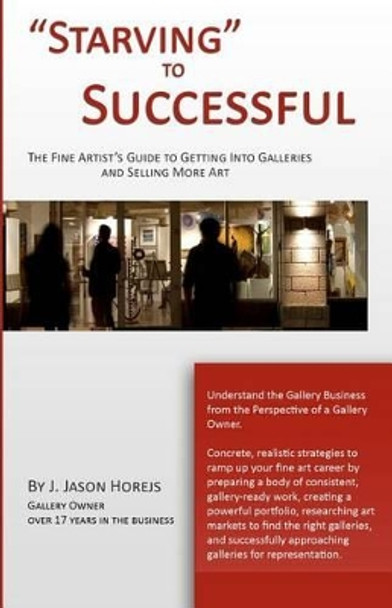 &quot;Starving&quot; to Successful: The Fine Artist's Guide to Getting Into Galleries and Selling More Art by J Jason Horejs 9780615568324