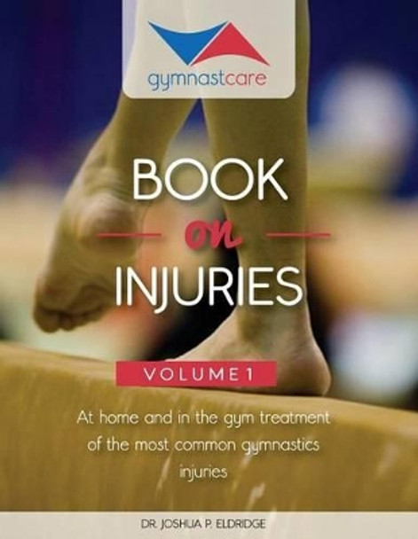 The Gymnast Care Book on Injuries: At home and in the gym treatment of the most common gymnastics injuries by Joshua P Eldridge 9780615945033