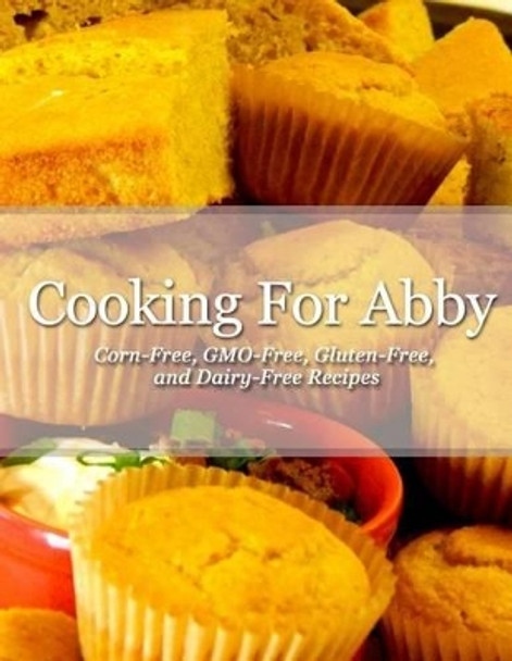 Cooking For Abby: Corn-free and GMO-free Recipes: Also Contains Gluten-Free, Dairy-Free, Beef-free, Pork-free, and Lower Histamine Recipes by Sara M Neuman 9780692413494