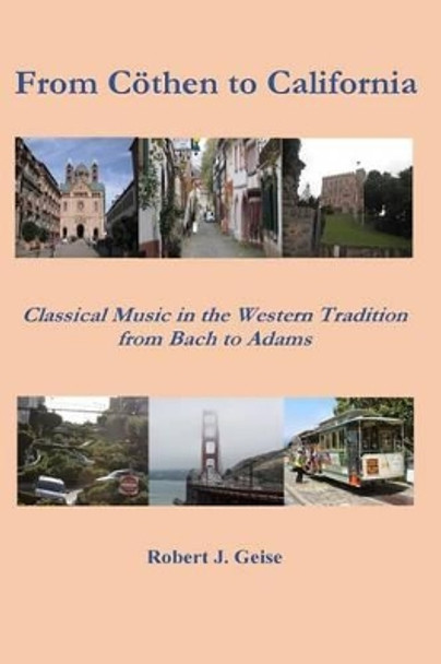 From Coethen to California: Classical Music from Bach to Adams by Robert J Geise 9780692667675