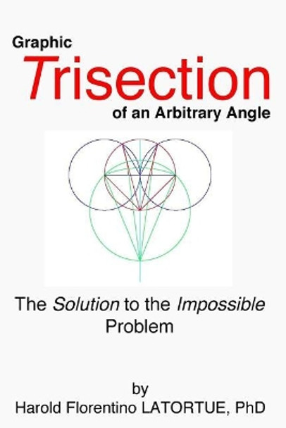 Graphic Trisection of an arbitrary angle: The FLatortue Method Solution to the 'impossible problem' by Harold Florentino Latortue Phd 9780692870129