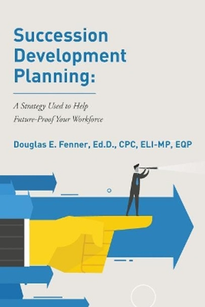 Succession Development Planning: A Strategy Used To Help Future-Proof Your Workforce by Ed D Cpc Eli Fenner 9780692925003