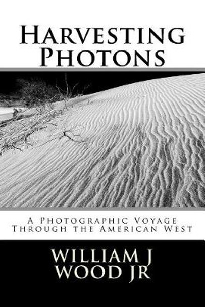 Harvesting Photons: A Photographic Voyage Through the American West by William J Wood Jr 9780692983546