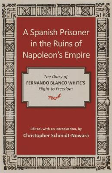 A Spanish Prisoner in the Ruins of Napoleon's Empire: The Diary of Fernando Blanco White's Flight to Freedom by Christopher Schmidt-Nowara 9780807172889