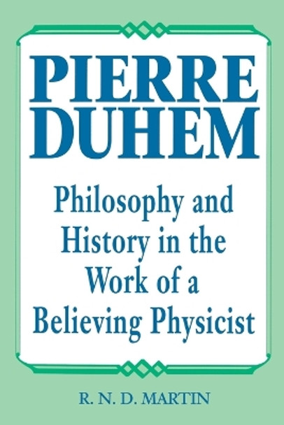 Pierre Duhem: Philosophy and History in the Work of a Believing Physicist by R.N.D. Martin 9780812691603