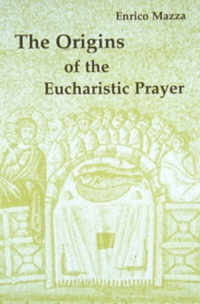 The Origins of the Eucharistic Prayer by Enrico Mazza 9780814661192