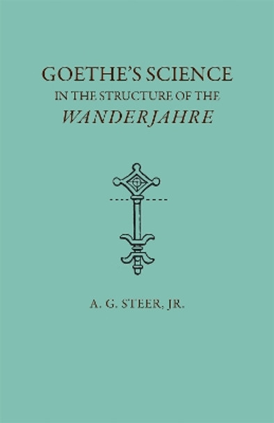 Goethe's Science in the Structure of the &quot;&quot;Wanderjahre by Alfred G. Steer 9780820332611