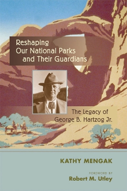 Reshaping Our National Parks and Their Guardians: The Legacy of George B. Hartzog Jr. by Kathy Mengak 9780826351081