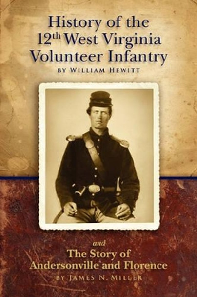 History of the Twelfth West Virginia Volunteer Infantry: and The Story of Andersonville and Florence by James N Miller 9780966453416