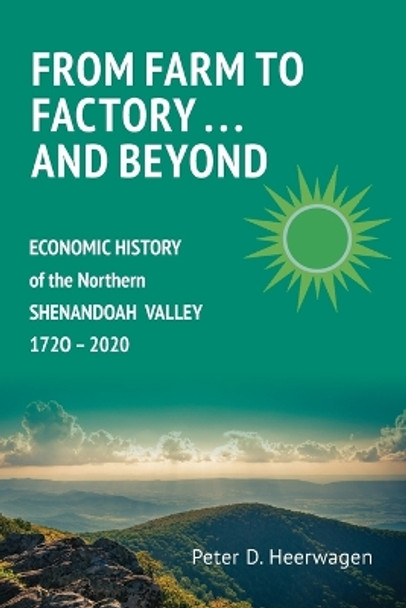 From Farm to Factory . . . And Beyond: Economic History of Northern Shenandoah Valley, 1720 - 2020 by Peter Dann Heerwagen 9780967844718