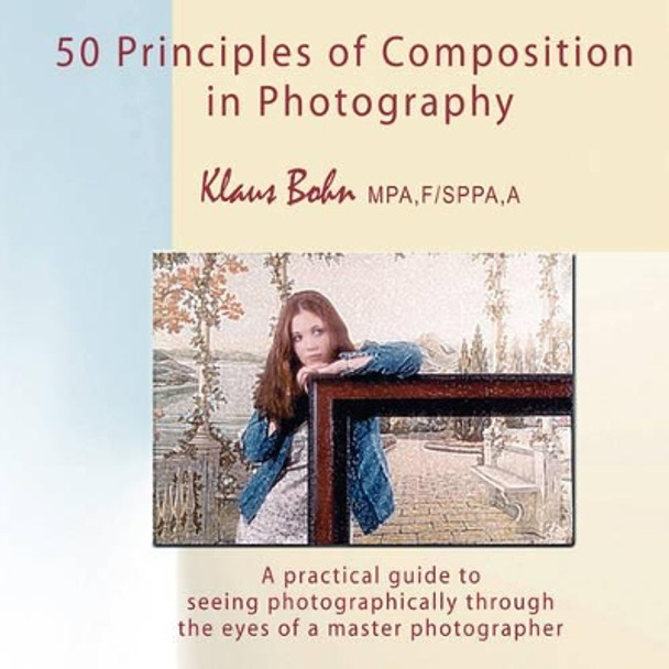 50 Principles of Composition in Photography: A Practical Guide to Seeing Photographically Through the Eyes of a Master Photographer by Klaus Bohn 9780973905090