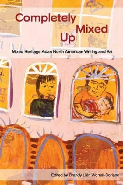 Completely Mixed Up: Mixed Heritage Asian North American Writing and Art by Brandy Lien Worrall 9780978360795