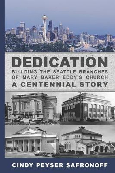 Dedication: Building the Seattle Branches of Mary Baker Eddy's Church, A Centennial Story - Part 1: 1889 to 1929 by Cindy Peyser Safronoff 9780986446122