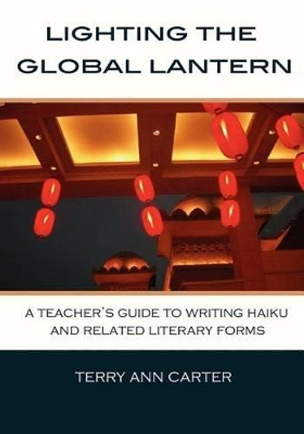 Lighting the Global Lantern: A Teacher's Guide to Writing Haiku and Related Literary Forms by Terry Ann Carter 9780986547317