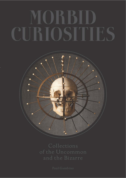 Morbid Curiosities: Collections of the Uncommon and the Bizarre Paul Gambino 9781780678665